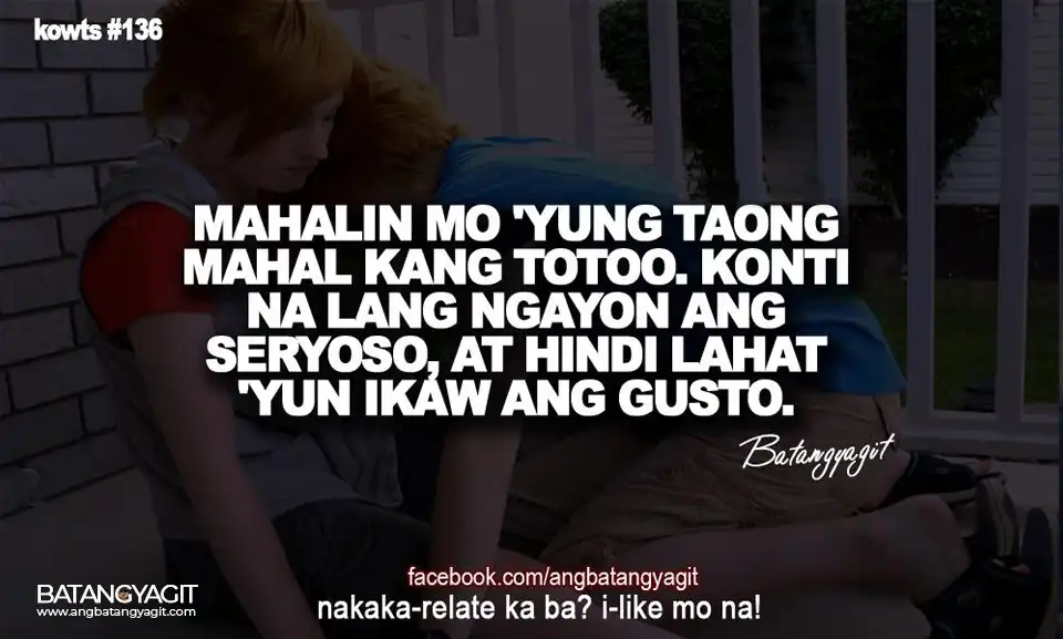 Mahalin mo yung taong mahal kang totoo. Konti na lang ngayon ang seryoso, at hindi lahat yun ay ikaw ang gusto