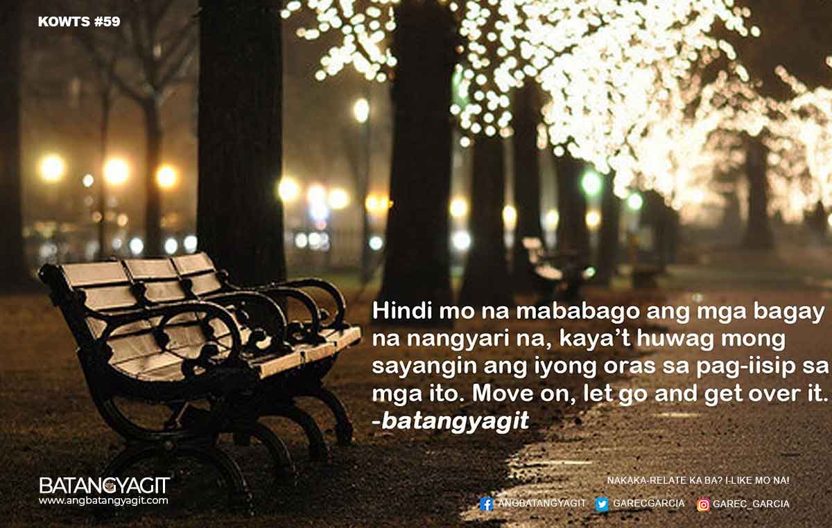 Hindi mo na mababago ang mga bagay na nangyari na, kaya't huwag mong sayangin ang iyong oras sa pag-iisip sa mga ito. Move-on, let go and get over it.